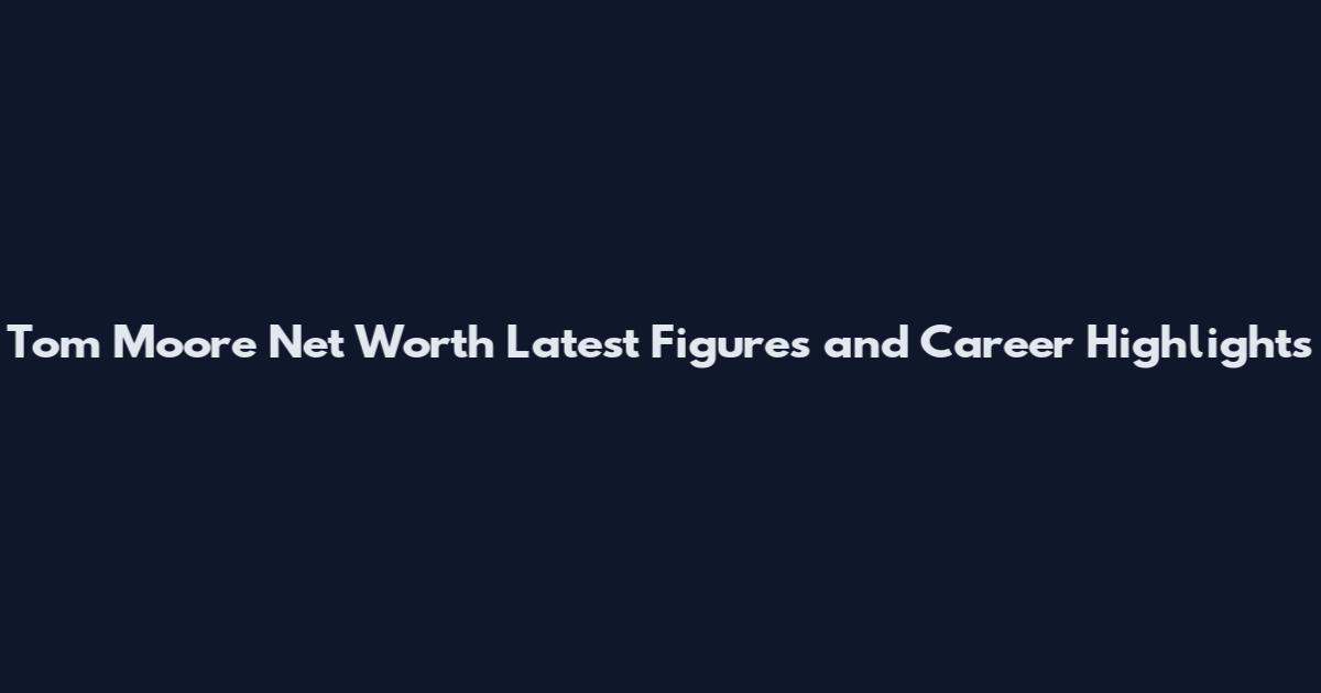 Tom Moore Net Worth Latest Figures and Career Highlights