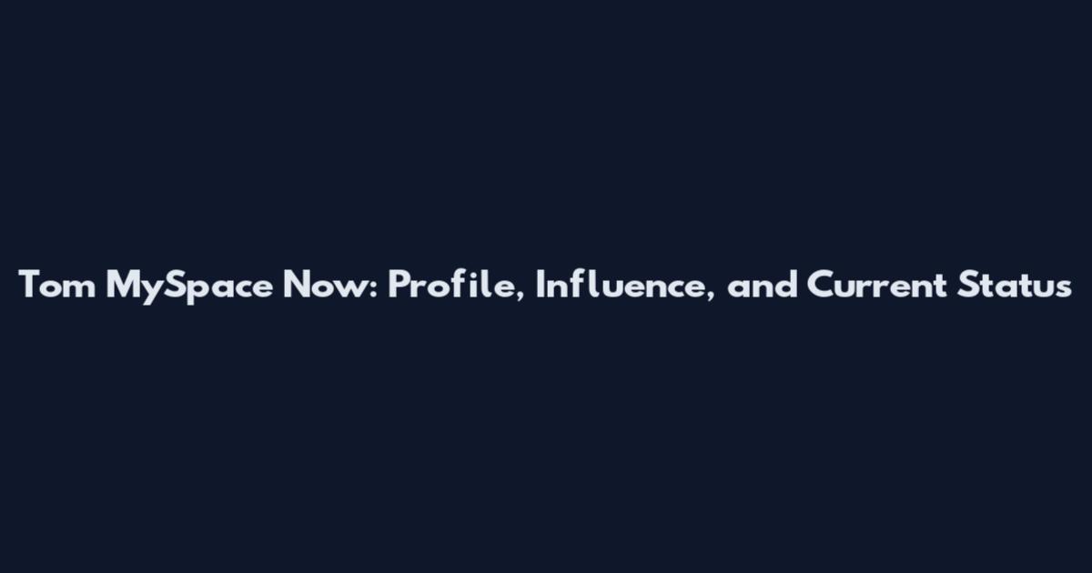 Tom MySpace Now: Profile, Influence, and Current Status