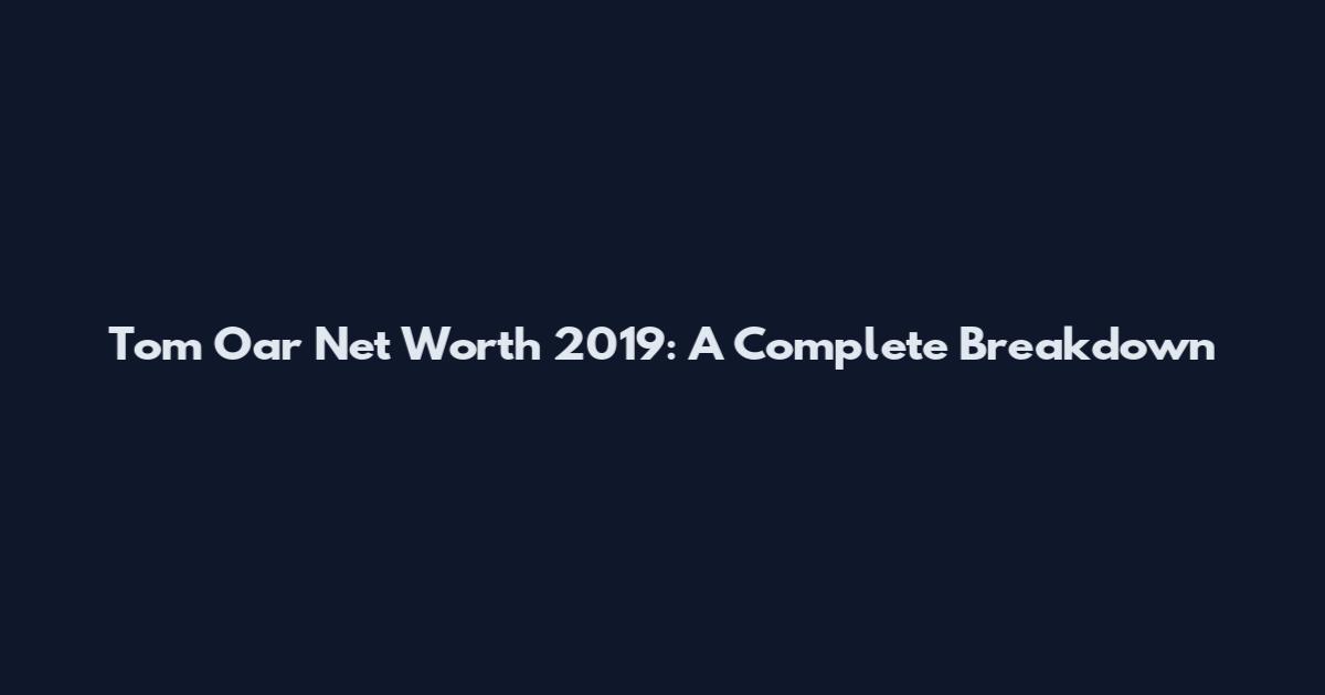 Tom Oar Net Worth 2019: A Complete Breakdown