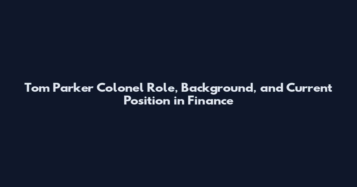 Tom Parker Colonel Role, Background, and Current Position in Finance