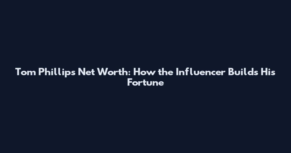 Tom Phillips Net Worth: How the Influencer Builds His Fortune