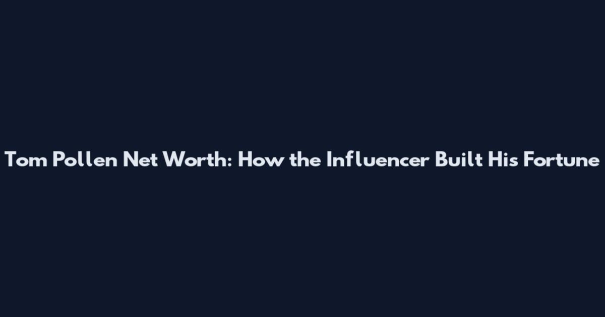 Tom Pollen Net Worth: How the Influencer Built His Fortune