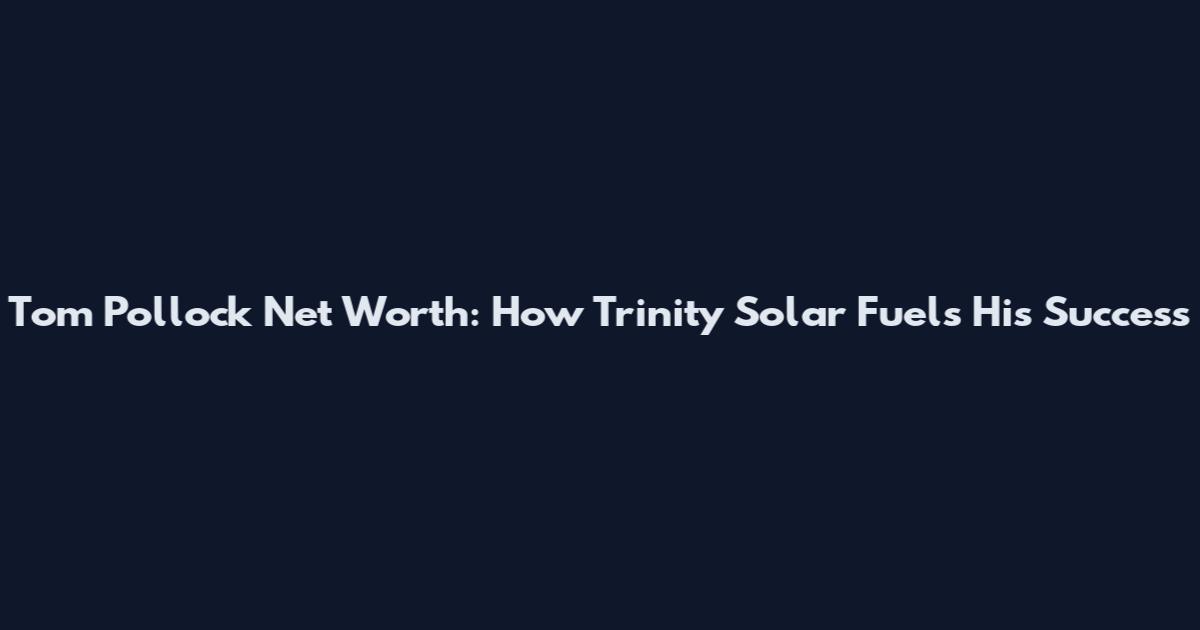 Tom Pollock Net Worth: How Trinity Solar Fuels His Success