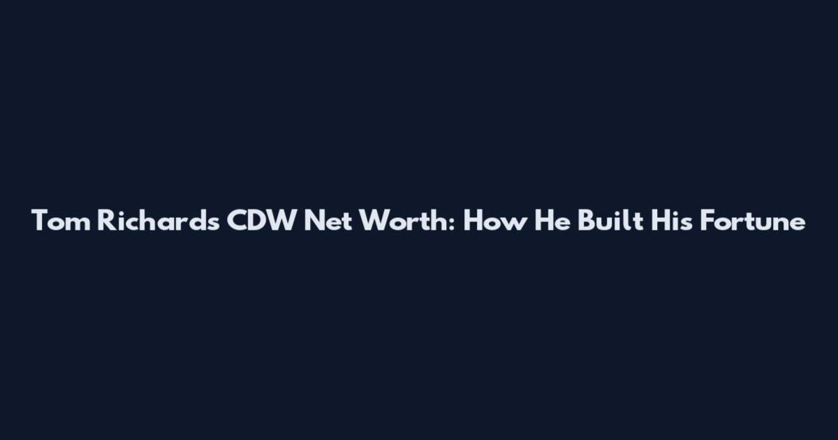 Tom Richards CDW Net Worth: How He Built His Fortune