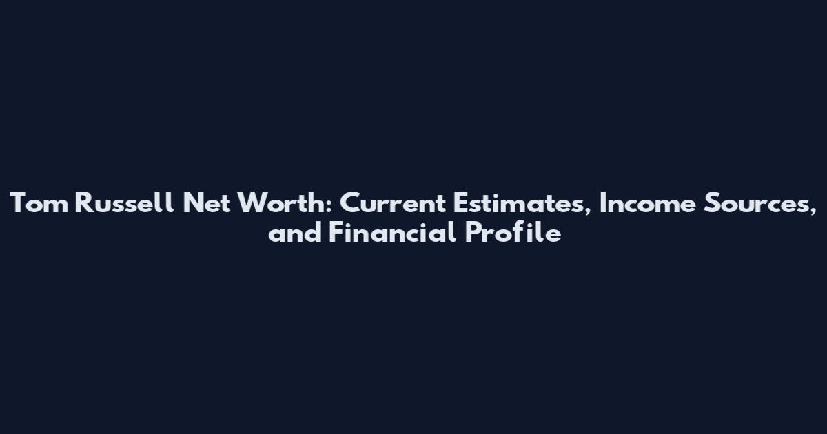 Tom Russell Net Worth: Current Estimates, Income Sources, and Financial Profile
