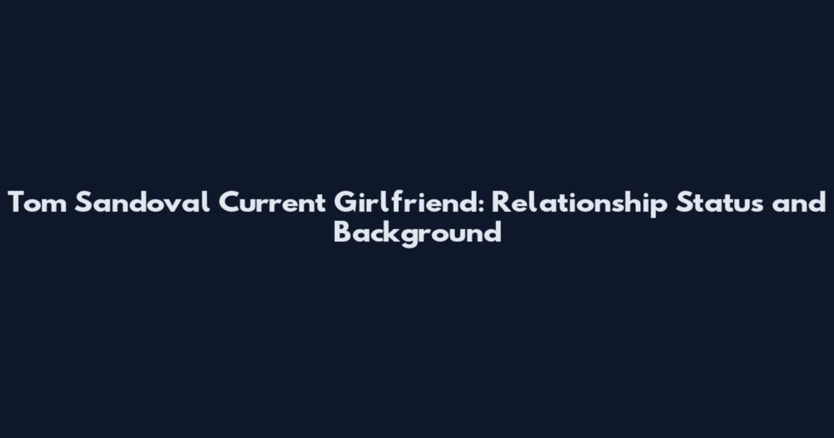 Tom Sandoval Current Girlfriend: Relationship Status and Background