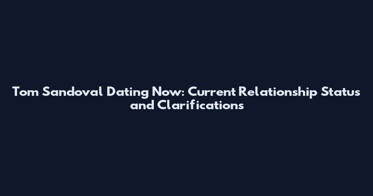 Tom Sandoval Dating Now: Current Relationship Status and Clarifications
