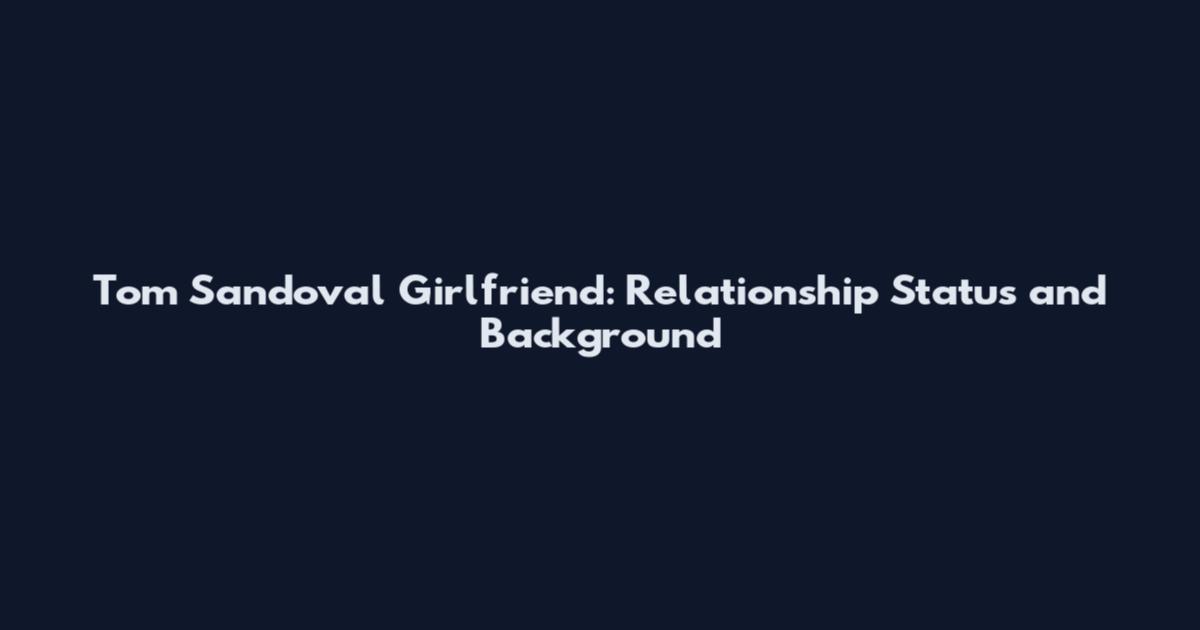 Tom Sandoval Girlfriend: Relationship Status and Background