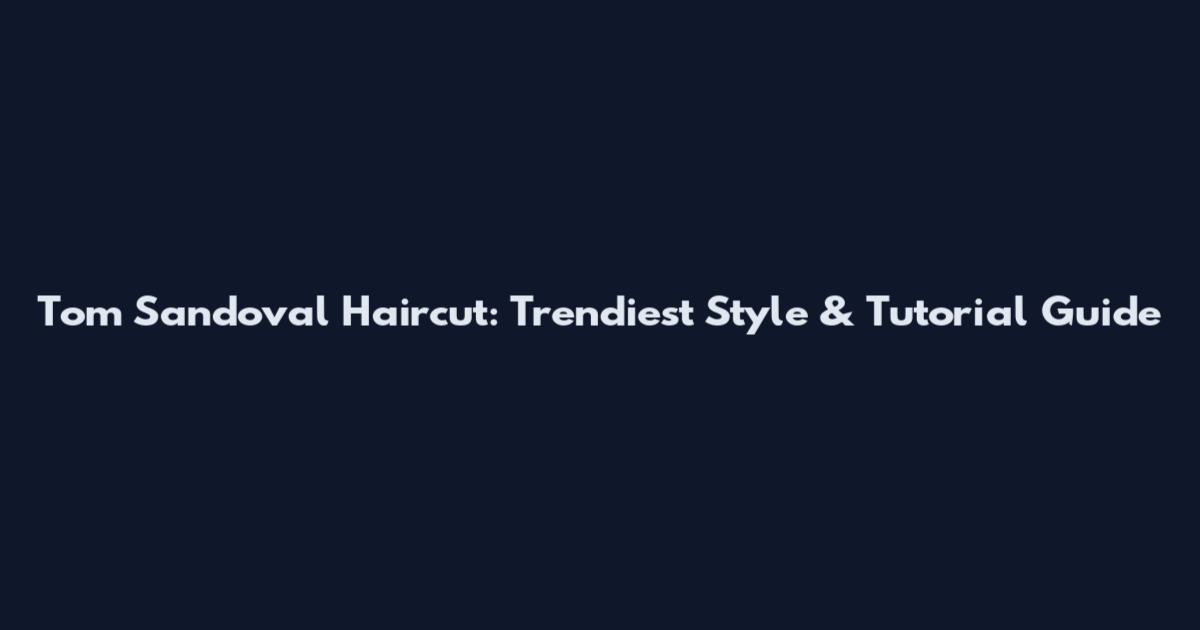 Tom Sandoval Haircut: Trendiest Style & Tutorial Guide