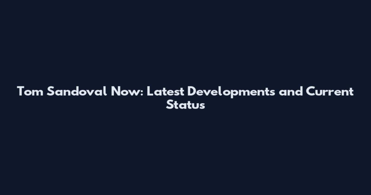 Tom Sandoval Now: Latest Developments and Current Status