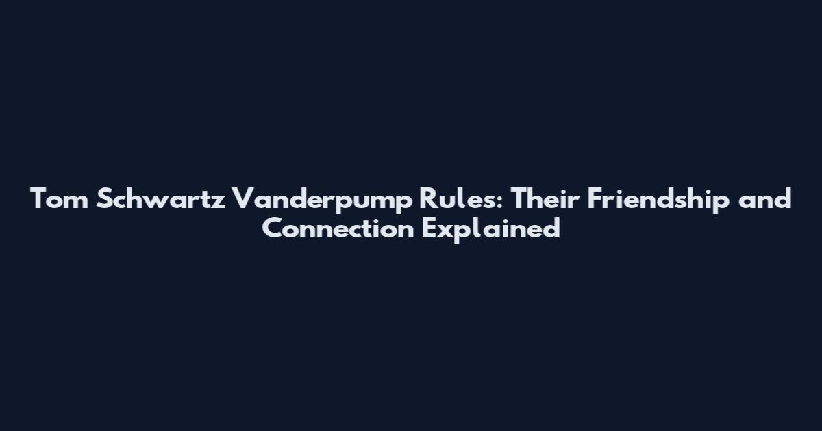Tom Schwartz Vanderpump Rules: Their Friendship and Connection Explained