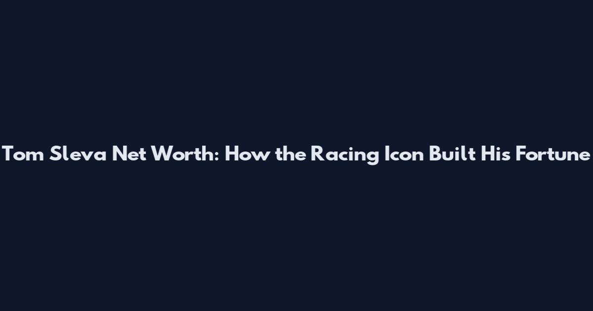 Tom Sleva Net Worth: How the Racing Icon Built His Fortune