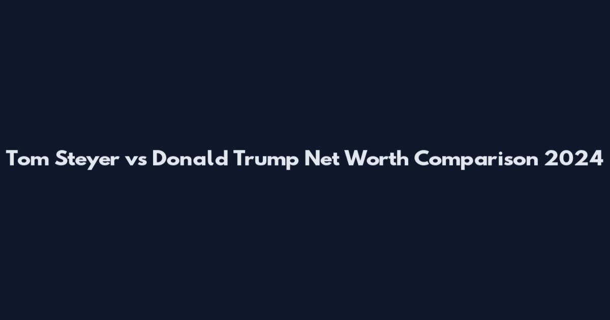 Tom Steyer vs Donald Trump Net Worth Comparison 2024