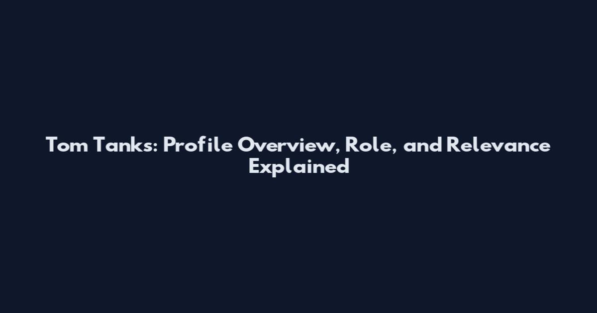 Tom Tanks: Profile Overview, Role, and Relevance Explained