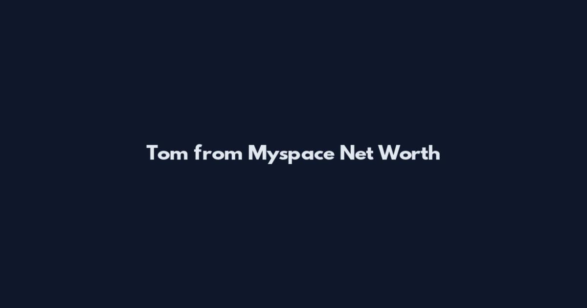 Tom from Myspace Net Worth