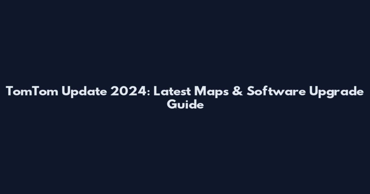 TomTom Update 2024: Latest Maps & Software Upgrade Guide
