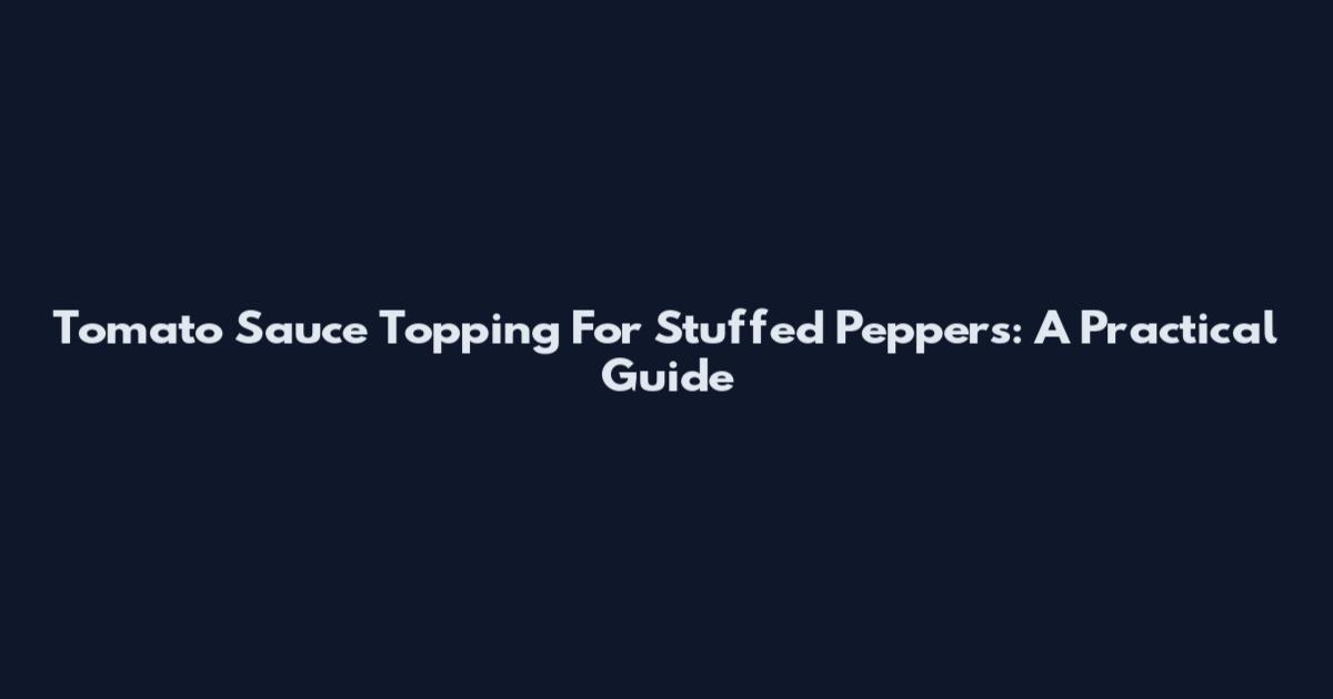Tomato Sauce Topping For Stuffed Peppers: A Practical Guide
