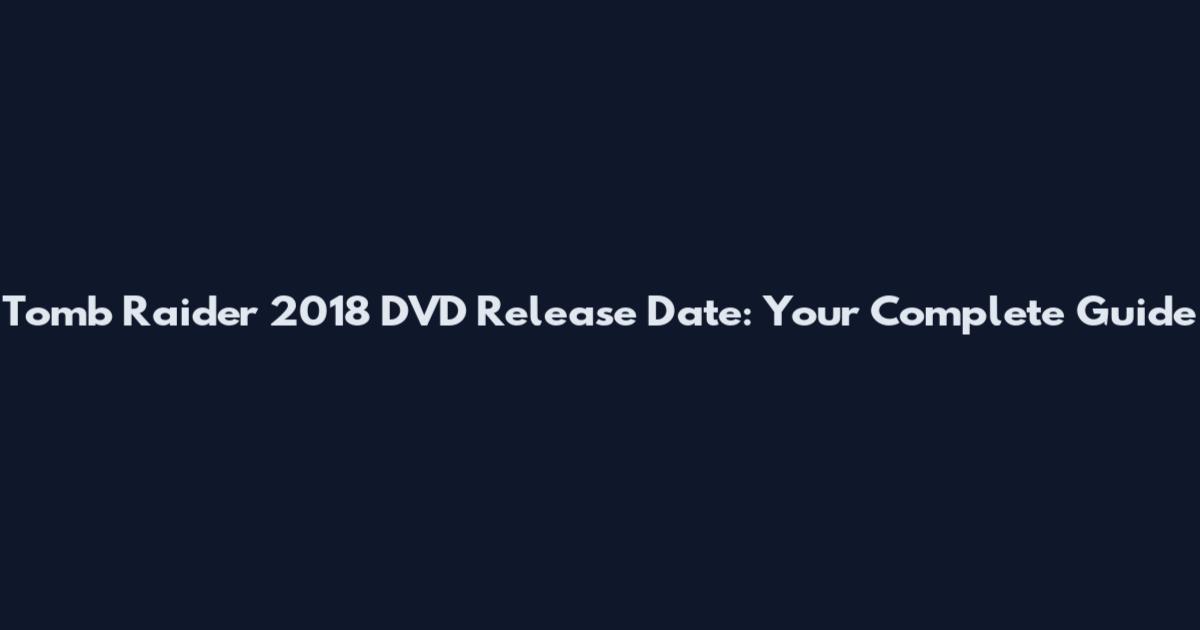 Tomb Raider 2018 DVD Release Date: Your Complete Guide