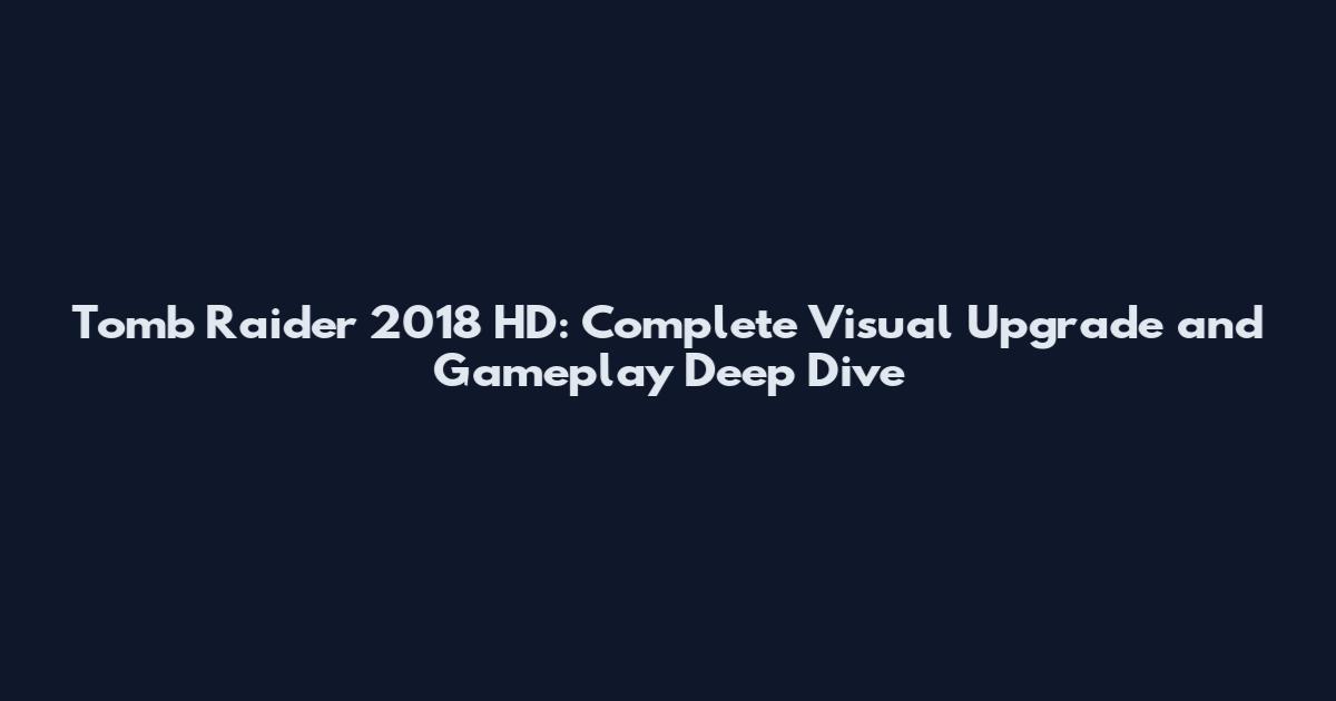 Tomb Raider 2018 HD: Complete Visual Upgrade and Gameplay Deep Dive