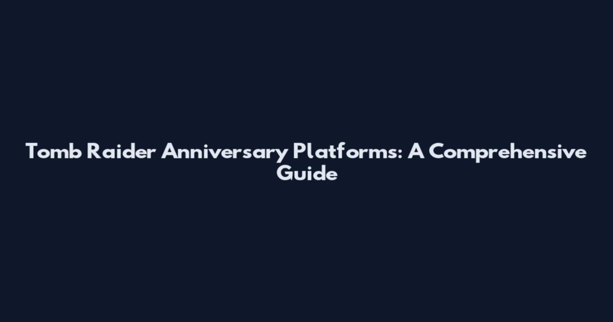 Tomb Raider Anniversary Platforms: A Comprehensive Guide