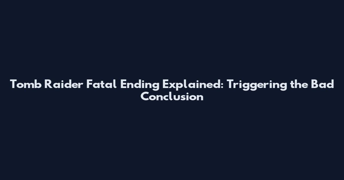 Tomb Raider Fatal Ending Explained: Triggering the Bad Conclusion