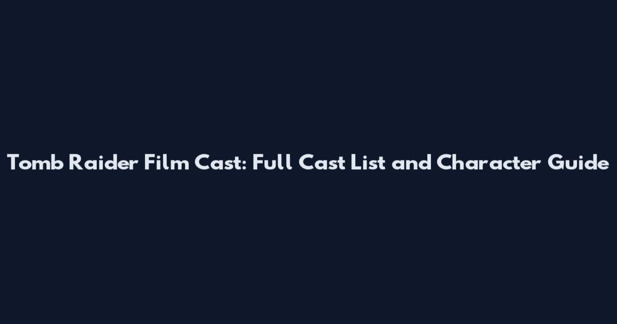 Tomb Raider Film Cast: Full Cast List and Character Guide