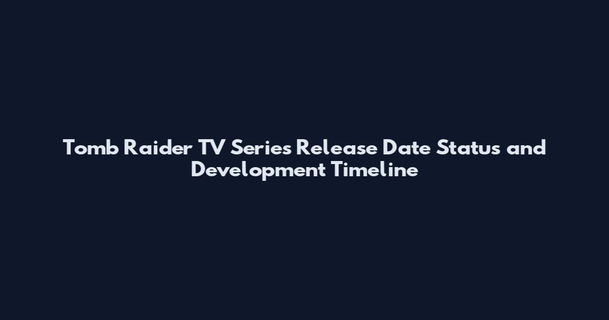 Tomb Raider TV Series Release Date Status and Development Timeline