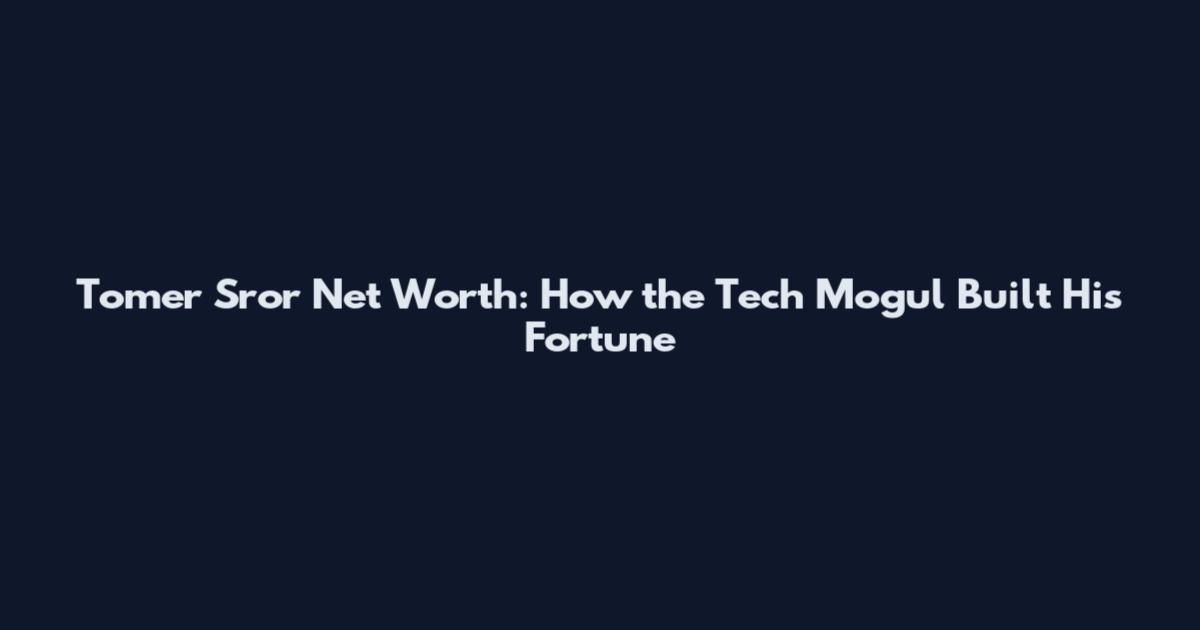 Tomer Sror Net Worth: How the Tech Mogul Built His Fortune