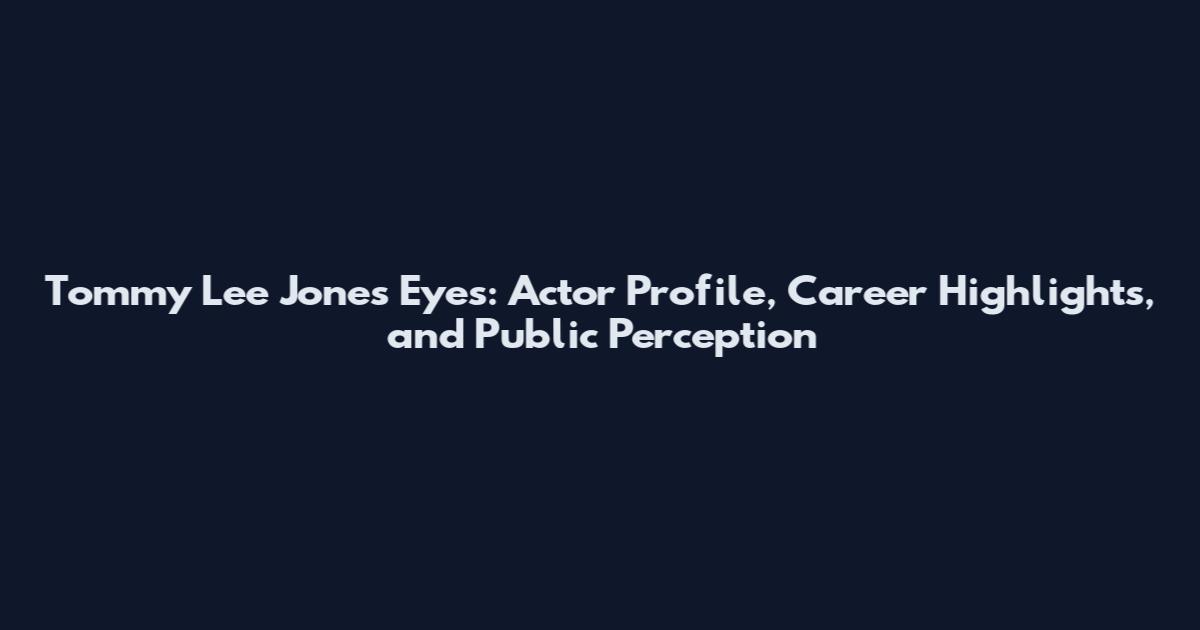 Tommy Lee Jones Eyes: Actor Profile, Career Highlights, and Public Perception