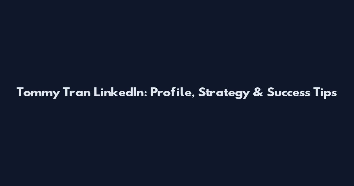 Tommy Tran LinkedIn: Profile, Strategy & Success Tips