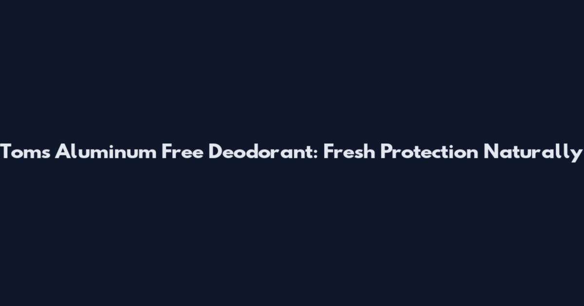 Toms Aluminum Free Deodorant: Fresh Protection Naturally