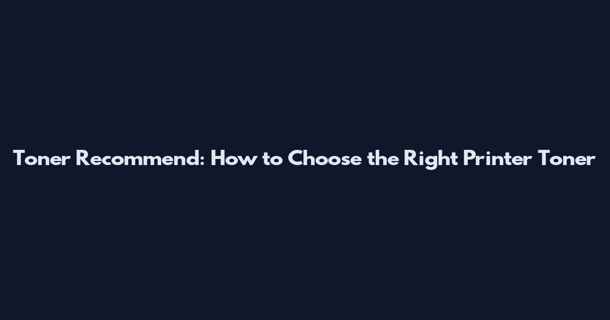 Toner Recommend: How to Choose the Right Printer Toner