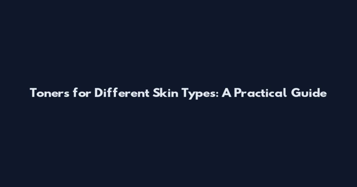 Toners for Different Skin Types: A Practical Guide