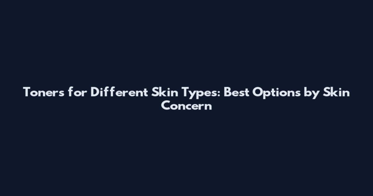 Toners for Different Skin Types: Best Options by Skin Concern