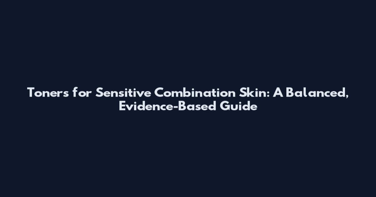 Toners for Sensitive Combination Skin: A Balanced, Evidence-Based Guide