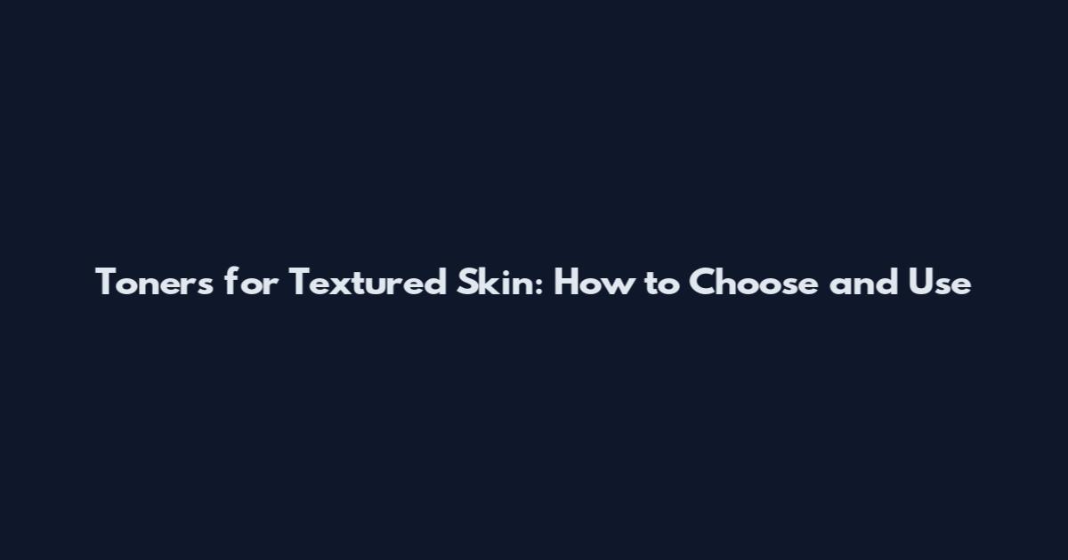 Toners for Textured Skin: How to Choose and Use