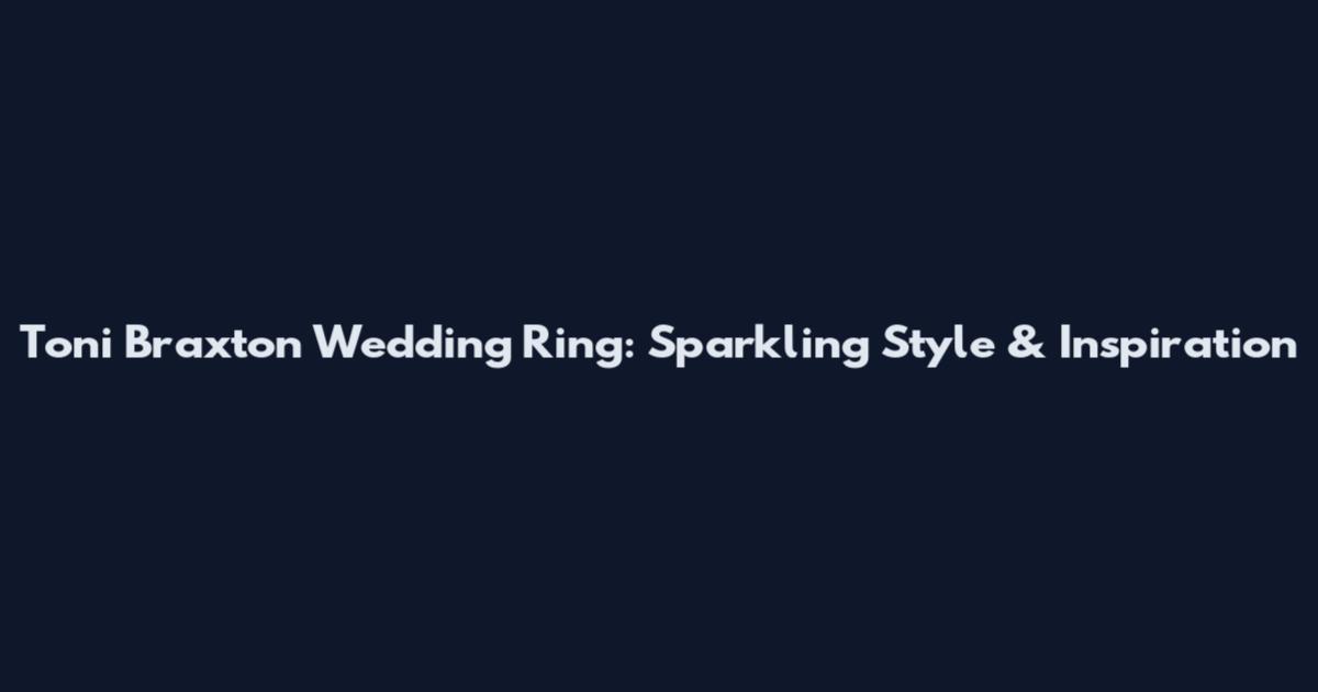 Toni Braxton Wedding Ring: Sparkling Style & Inspiration