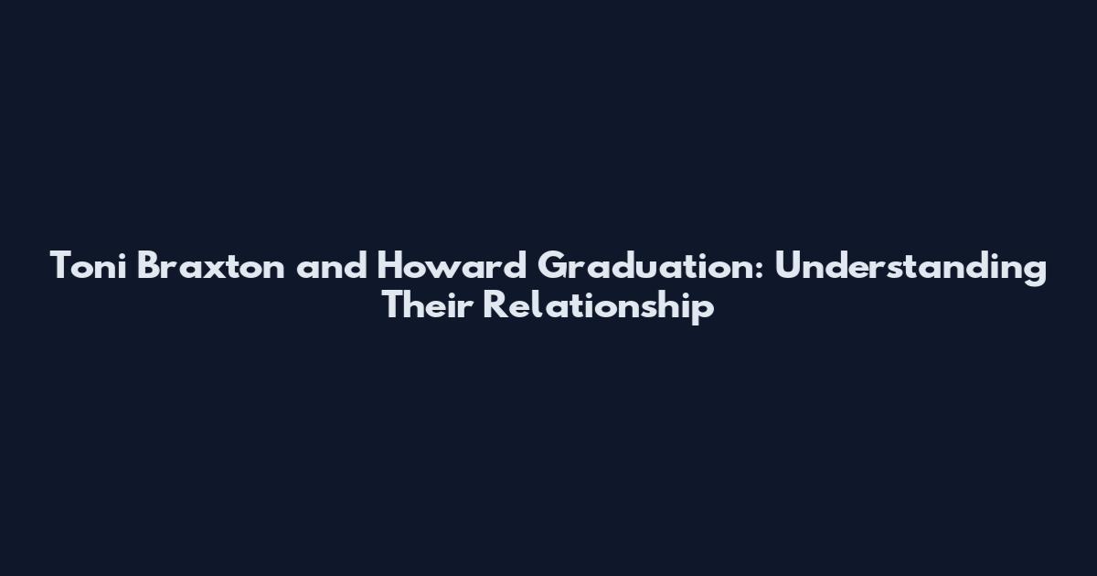 Toni Braxton and Howard Graduation: Understanding Their Relationship