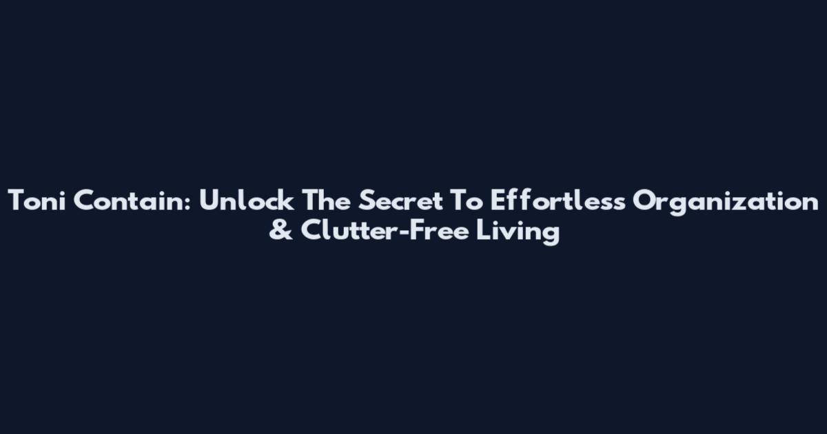 Toni Contain: Unlock The Secret To Effortless Organization & Clutter-Free Living