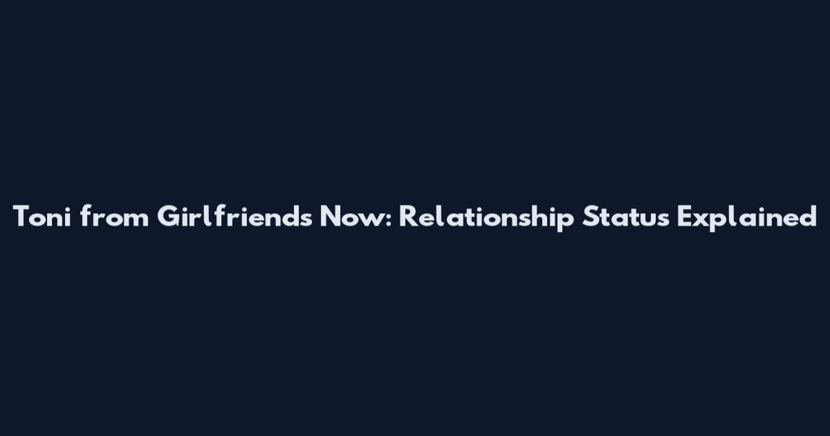 Toni from Girlfriends Now: Relationship Status Explained