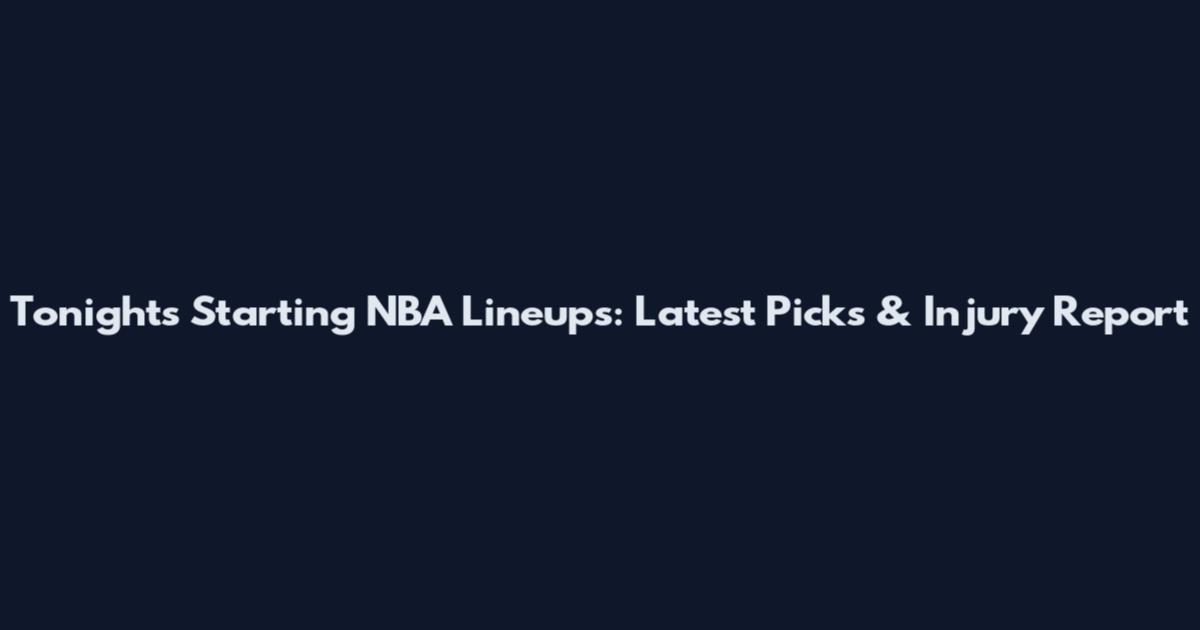 Tonight's Starting NBA Lineups: Latest Picks & Injury Report