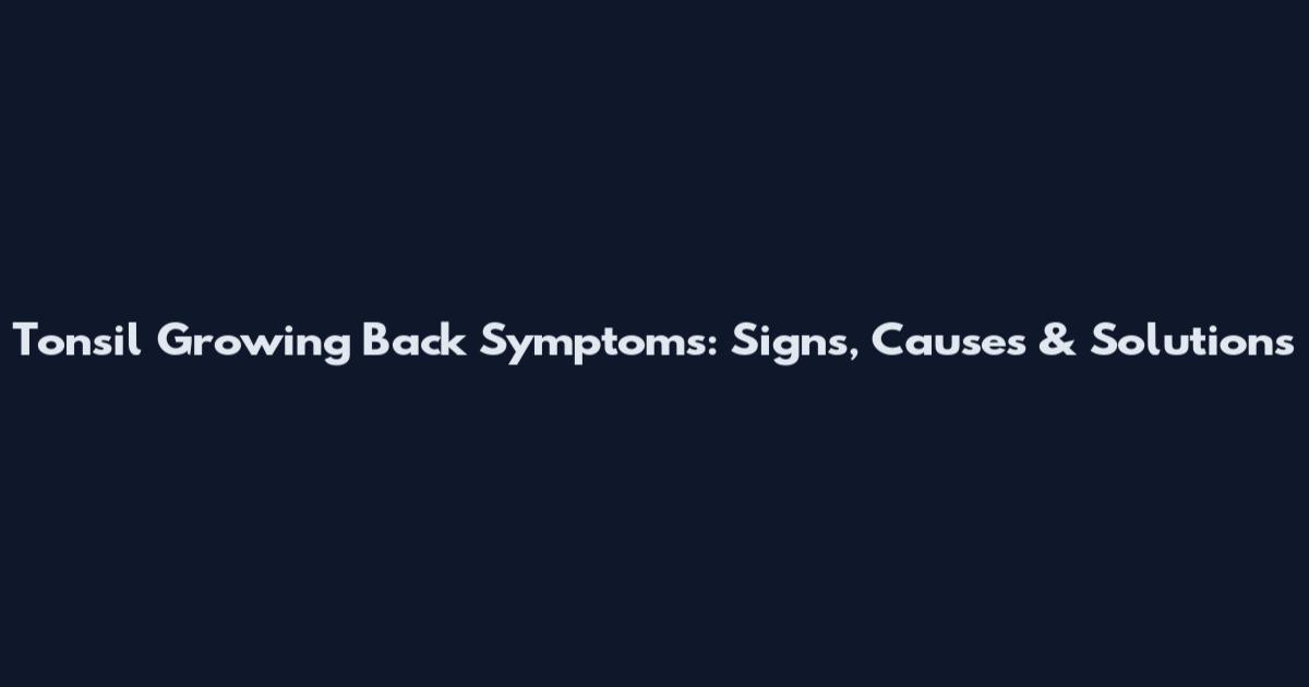 Tonsil Growing Back Symptoms: Signs, Causes & Solutions