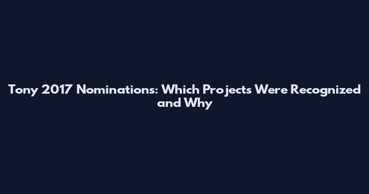 Tony 2017 Nominations: Which Projects Were Recognized and Why