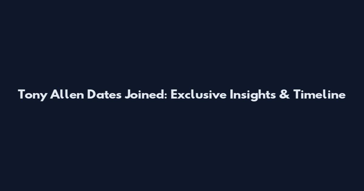 Tony Allen Dates Joined: Exclusive Insights & Timeline