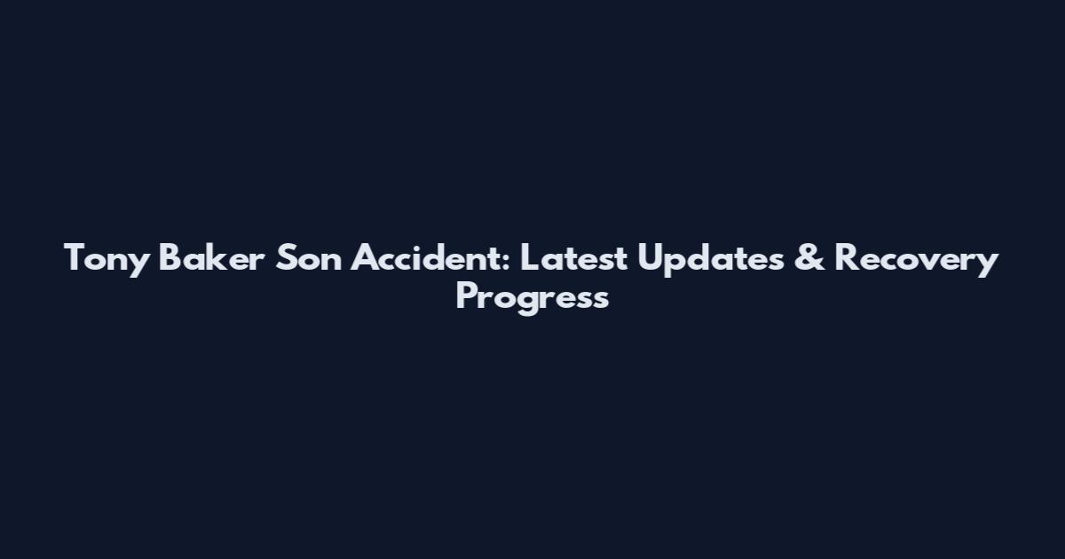 Tony Baker Son Accident: Latest Updates & Recovery Progress