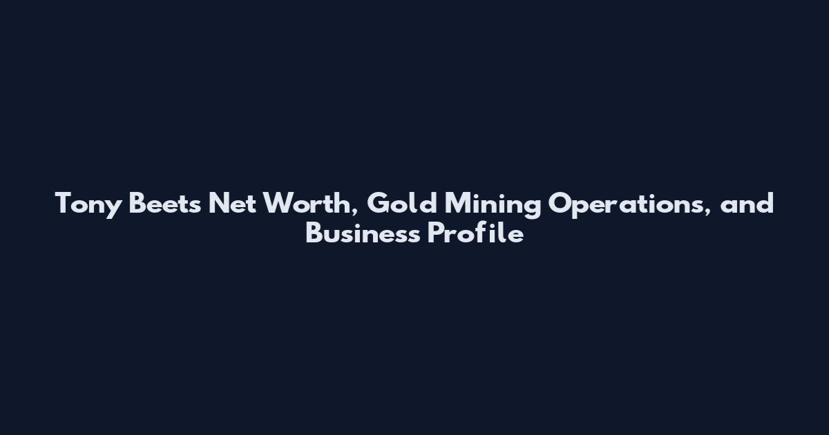 Tony Beets Net Worth, Gold Mining Operations, and Business Profile