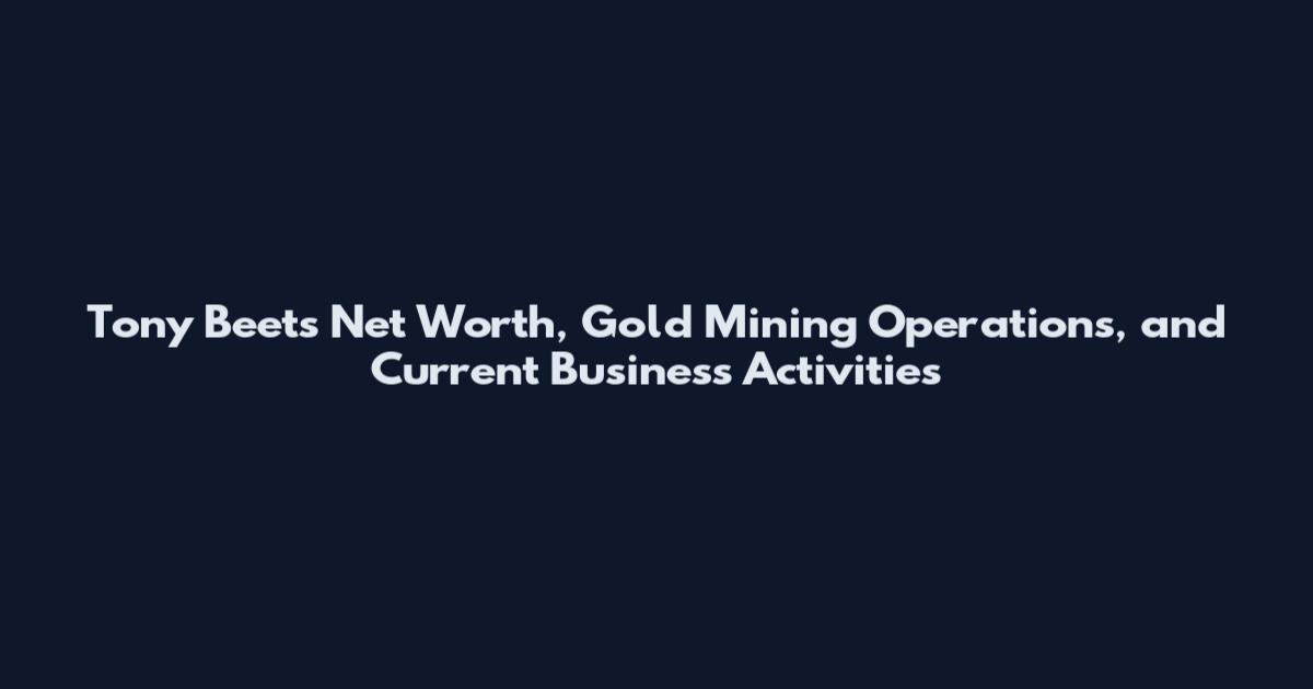 Tony Beets Net Worth, Gold Mining Operations, and Current Business Activities