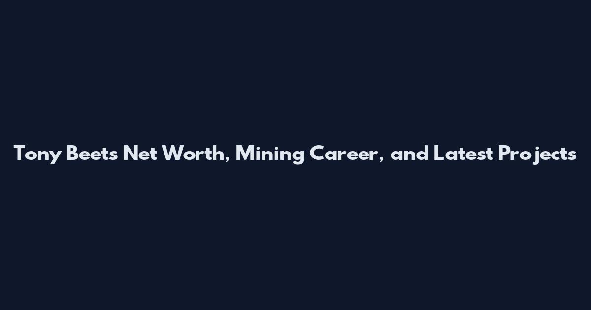 Tony Beets Net Worth, Mining Career, and Latest Projects