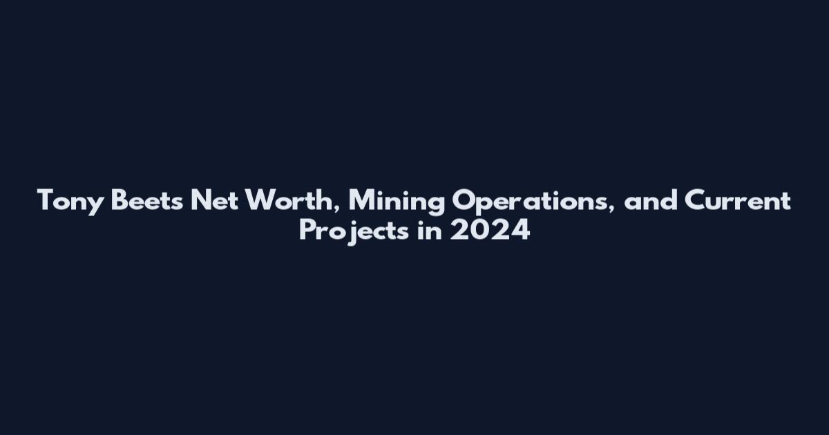 Tony Beets Net Worth, Mining Operations, and Current Projects in 2024