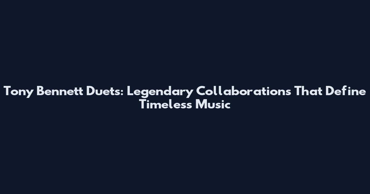 Tony Bennett Duets: Legendary Collaborations That Define Timeless Music